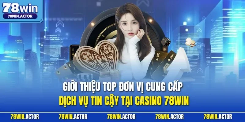 Giới thiệu top đơn vị cung cấp dịch vụ tin cậy tại casino 78WIN